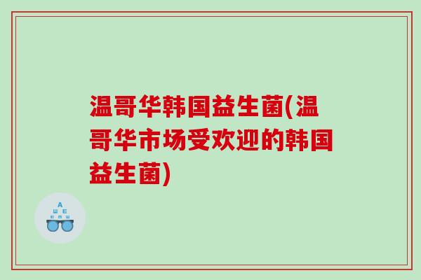 温哥华韩国益生菌(温哥华市场受欢迎的韩国益生菌)