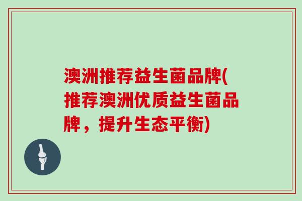 澳洲推荐益生菌品牌(推荐澳洲优质益生菌品牌,提升生态平衡) 澳洲推荐益生菌品牌(推荐澳洲优质益生菌品牌,提升生态平衡)