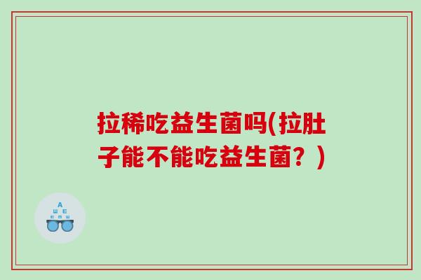 拉稀吃益生菌吗(拉肚子能不能吃益生菌？)