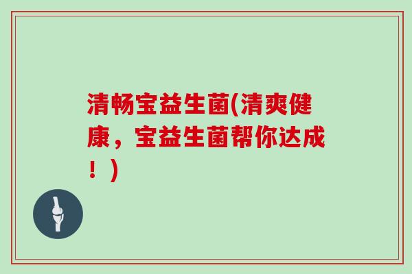 清畅宝益生菌(清爽健康，宝益生菌帮你达成！)