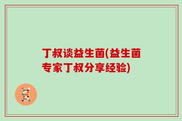 丁叔谈益生菌(益生菌专家丁叔分享经验)