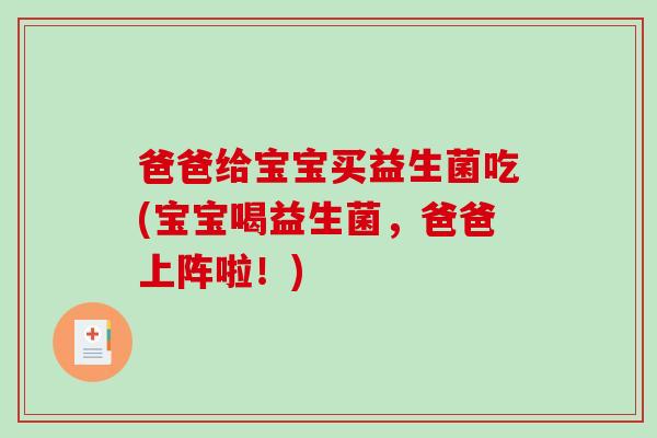 爸爸给宝宝买益生菌吃(宝宝喝益生菌，爸爸上阵啦！)