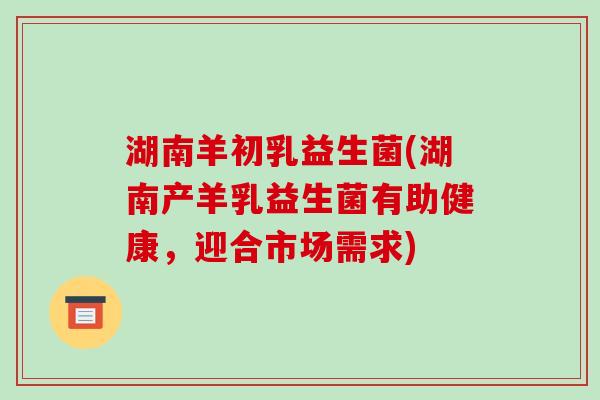 湖南羊初乳益生菌(湖南产羊乳益生菌有助健康，迎合市场需求)