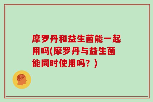 摩罗丹和益生菌能一起用吗(摩罗丹与益生菌能同时使用吗?) 摩罗丹和益生菌能一起用吗(摩罗丹与益生菌能同时使用吗?)