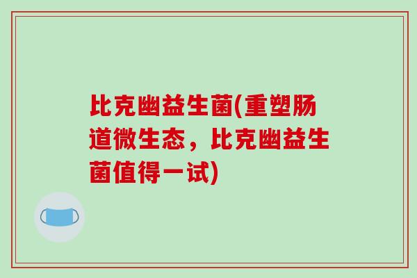 比克幽益生菌(重塑肠道微生态，比克幽益生菌值得一试)