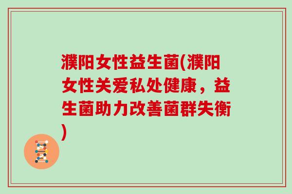 濮阳女性益生菌(濮阳女性关爱私处健康,益生菌助力改善菌群失衡) 濮阳女性益生菌(濮阳女性关爱私处健康,益生菌助力改善菌群失衡)