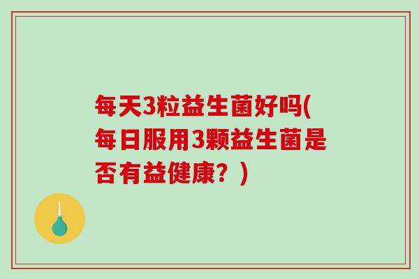 每天3粒益生菌好吗(每日服用3颗益生菌是否有益健康？)