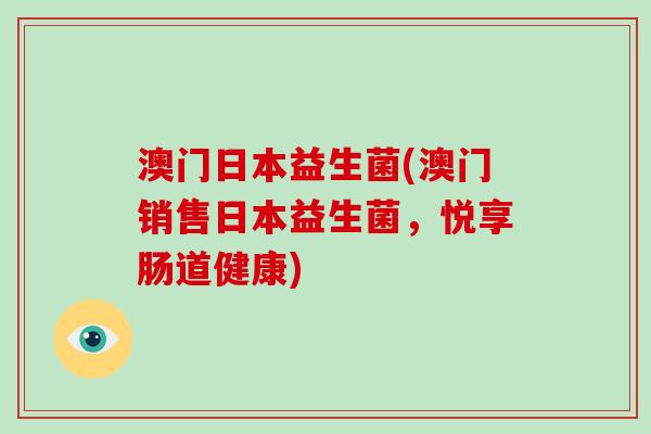澳门日本益生菌(澳门销售日本益生菌，悦享肠道健康)