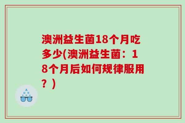 澳洲益生菌18个月吃多少(澳洲益生菌:18个月后如何规律服用?) 澳洲益生菌18个月吃多少(澳洲益生菌:18个月后如何规律服用?)