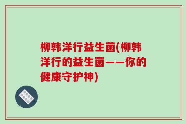柳韩洋行益生菌(柳韩洋行的益生菌——你的健康守护神)
