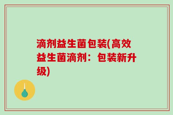 滴剂益生菌包装(高效益生菌滴剂：包装新升级)
