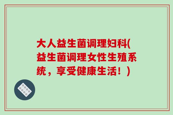 大人益生菌调理妇科(益生菌调理女性生殖系统，享受健康生活！)