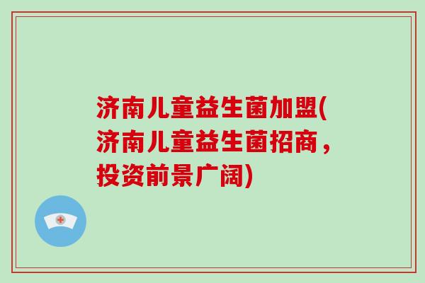 济南儿童益生菌加盟(济南儿童益生菌招商,投资前景广阔) 济南儿童益生菌加盟(济南儿童益生菌招商,投资前景广阔)