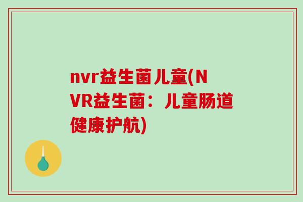 nvr益生菌儿童(NVR益生菌：儿童肠道健康护航)