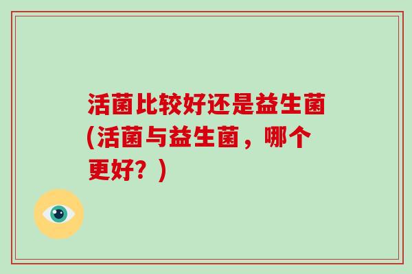 活菌比较好还是益生菌(活菌与益生菌，哪个更好？)
