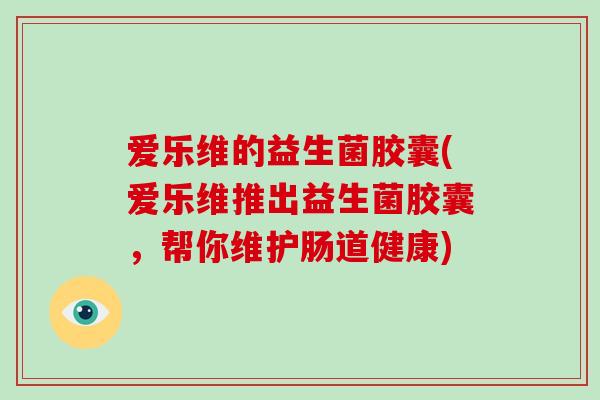 爱乐维的益生菌胶囊(爱乐维推出益生菌胶囊，帮你维护肠道健康)
