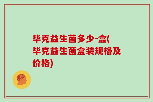 毕克益生菌多少-盒(毕克益生菌盒装规格及价格) 毕克益生菌多少-盒(毕克益生菌盒装规格及价格)