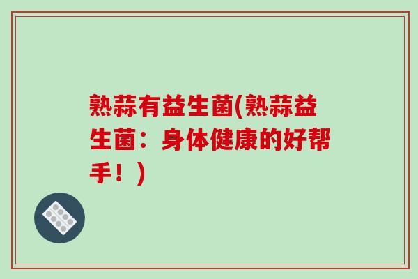 熟蒜有益生菌(熟蒜益生菌：身体健康的好帮手！)