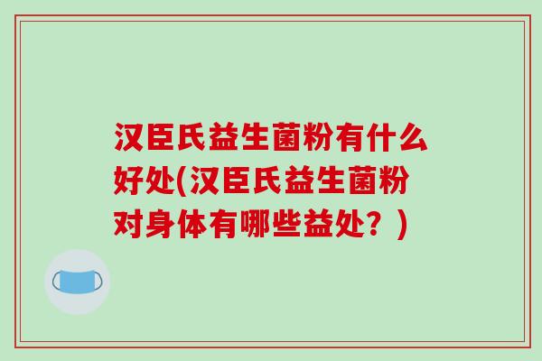 汉臣氏益生菌粉有什么好处(汉臣氏益生菌粉对身体有哪些益处？)