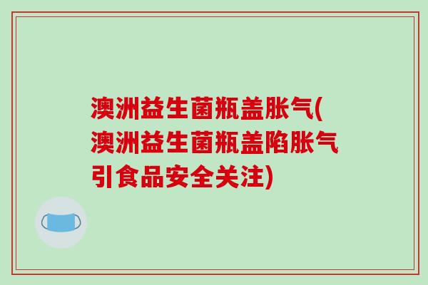 澳洲益生菌瓶盖(澳洲益生菌瓶盖陷引食品安全关注)