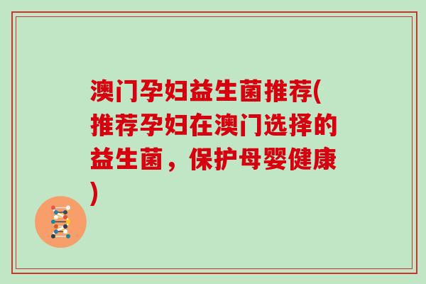 澳门孕妇益生菌推荐(推荐孕妇在澳门选择的益生菌，保护母婴健康)