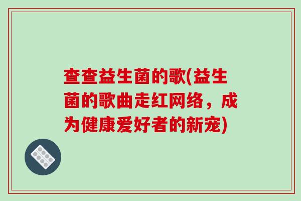 查查益生菌的歌(益生菌的歌曲走红网络,成为健康爱好者的新宠) 查查益生菌的歌(益生菌的歌曲走红网络,成为健康爱好者的新宠)