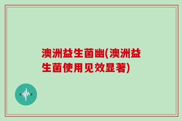 澳洲益生菌幽(澳洲益生菌使用见效显著)