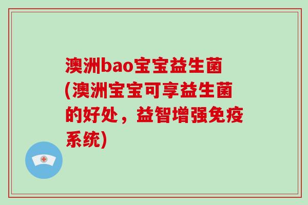 澳洲bao宝宝益生菌(澳洲宝宝可享益生菌的好处,益智增强系统) 澳洲bao宝宝益生菌(澳洲宝宝可享益生菌的好处,益智增强系统)