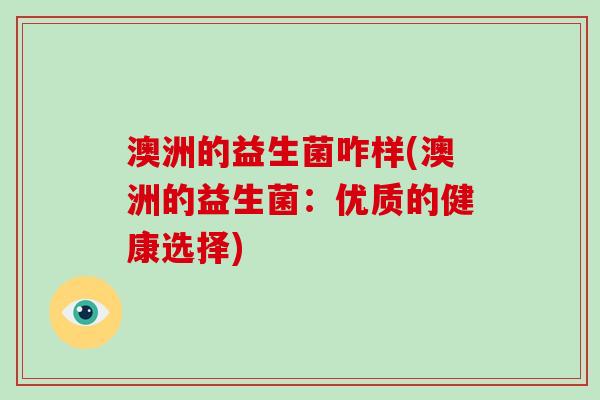 澳洲的益生菌咋样(澳洲的益生菌:优质的健康选择) 澳洲的益生菌咋样(澳洲的益生菌:优质的健康选择)