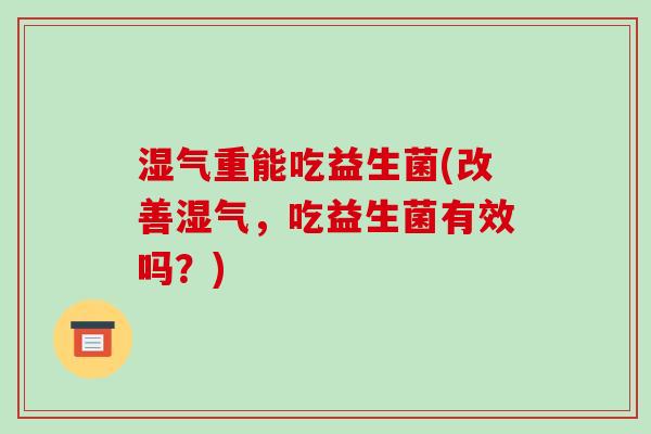 湿气重能吃益生菌(改善湿气，吃益生菌有效吗？)