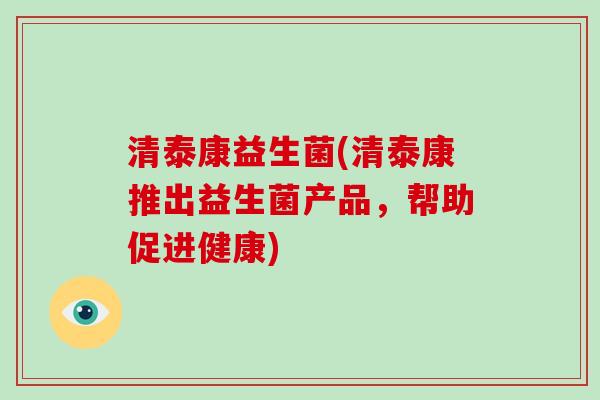 清泰康益生菌(清泰康推出益生菌产品，帮助促进健康)