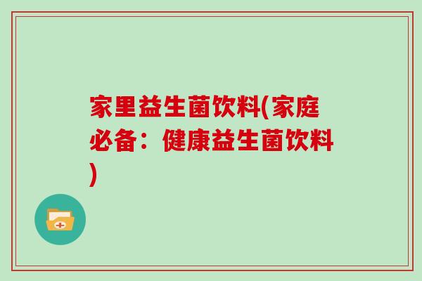 家里益生菌饮料(家庭必备：健康益生菌饮料)