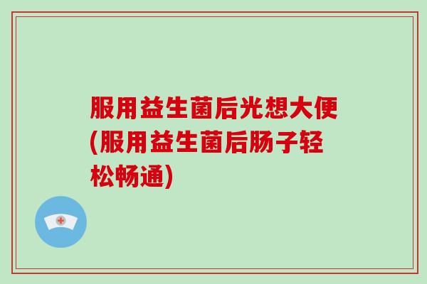 服用益生菌后光想大便(服用益生菌后肠子轻松畅通)