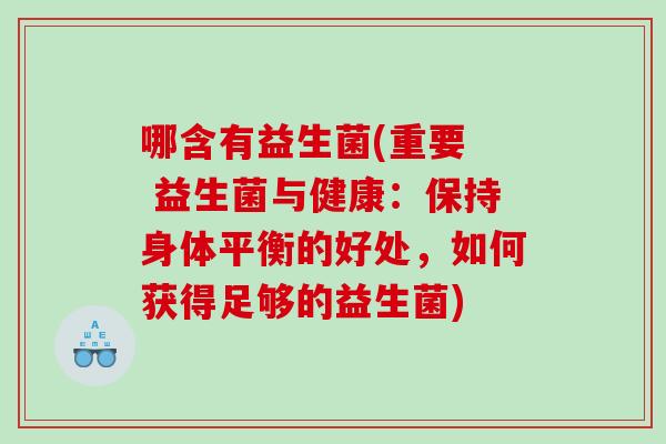 哪含有益生菌(重要  益生菌与健康：保持身体平衡的好处，如何获得足够的益生菌)