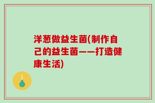 洋葱做益生菌(制作自己的益生菌——打造健康生活)