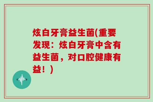 炫白牙膏益生菌(重要发现：炫白牙膏中含有益生菌，对口腔健康有益！)