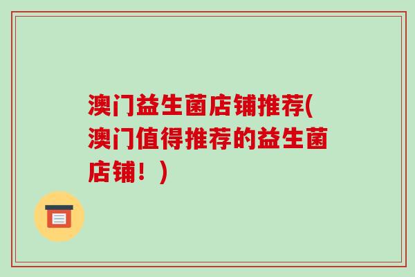 澳门益生菌店铺推荐(澳门值得推荐的益生菌店铺！)