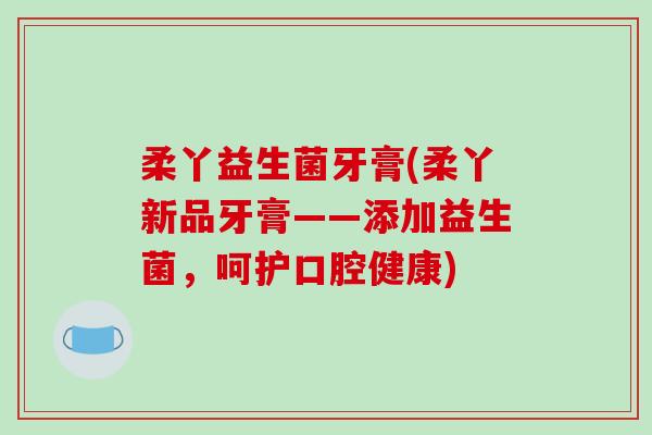 柔丫益生菌牙膏(柔丫新品牙膏——添加益生菌,呵护口腔健康) 柔丫益生菌牙膏(柔丫新品牙膏——添加益生菌,呵护口腔健康)