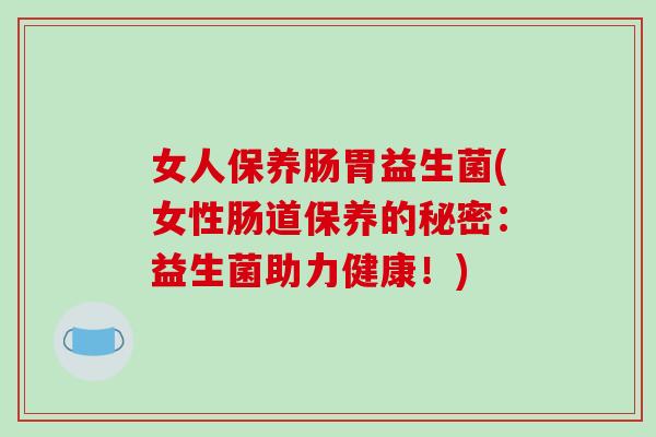 女人保养肠胃益生菌(女性肠道保养的秘密：益生菌助力健康！)