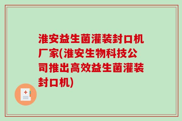 淮安益生菌灌装封口机厂家(淮安生物科技公司推出高效益生菌灌装封口机)
