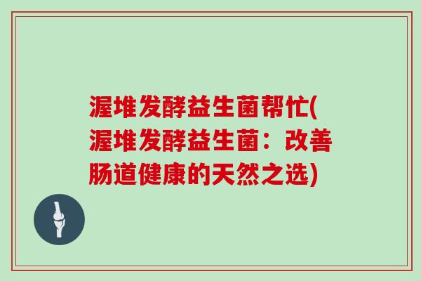 渥堆发酵益生菌帮忙(渥堆发酵益生菌：改善肠道健康的天然之选)