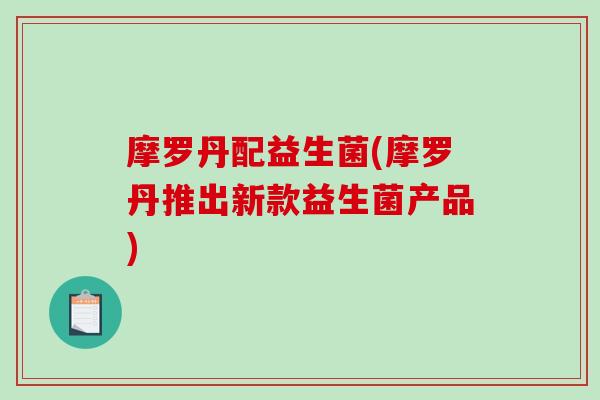 摩罗丹配益生菌(摩罗丹推出新款益生菌产品)