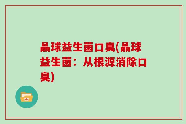 晶球益生菌口臭(晶球益生菌：从根源消除口臭)