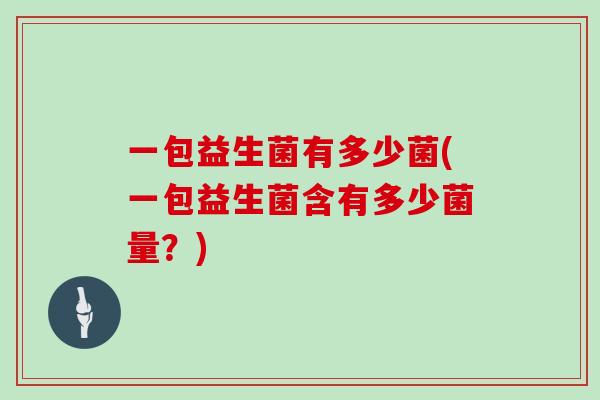 一包益生菌有多少菌(一包益生菌含有多少菌量？)