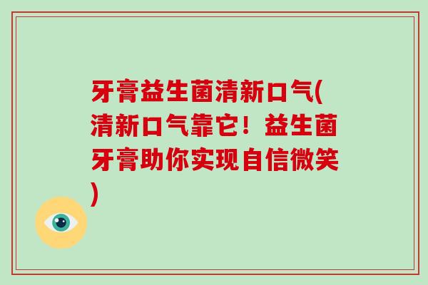 牙膏益生菌清新口气(清新口气靠它！益生菌牙膏助你实现自信微笑)