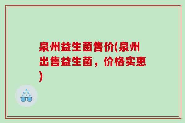 泉州益生菌售价(泉州出售益生菌,价格实惠) 泉州益生菌售价(泉州出售益生菌,价格实惠)