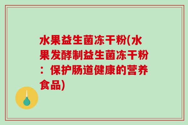 水果益生菌冻干粉(水果发酵制益生菌冻干粉:保护肠道健康的营养食品) 水果益生菌冻干粉(水果发酵制益生菌冻干粉:保护肠道健康的营养食品)