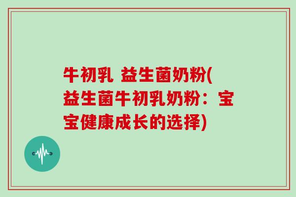 牛初乳 益生菌奶粉(益生菌牛初乳奶粉：宝宝健康成长的选择)
