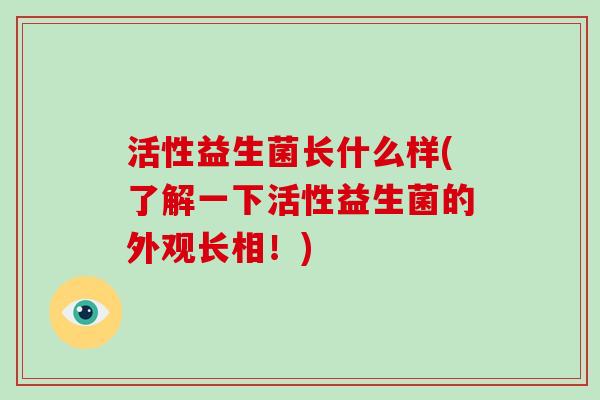 活性益生菌长什么样(了解一下活性益生菌的外观长相！)