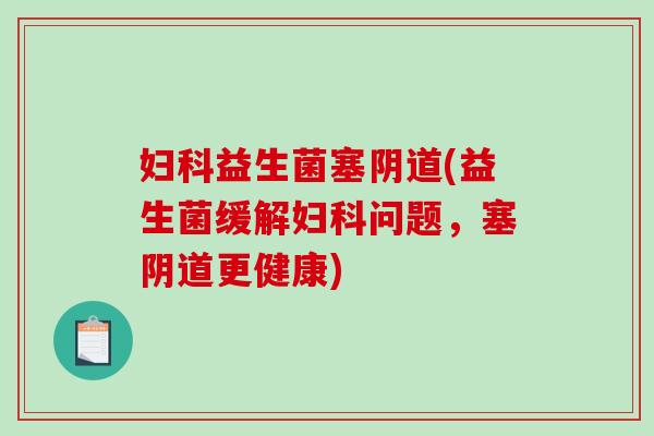 妇科益生菌塞阴道(益生菌缓解妇科问题，塞阴道更健康)